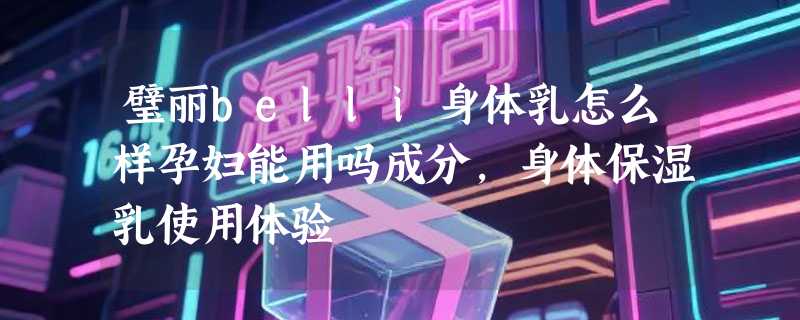 璧丽belli身体乳怎么样孕妇能用吗成分，身体保湿乳使用体验
