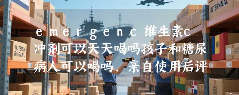 emergenc维生素c冲剂可以天天喝吗孩子和糖尿病人可以喝吗，亲自使用后评测