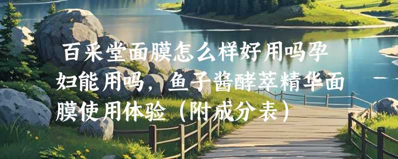 百采堂面膜怎么样好用吗孕妇能用吗，鱼子酱酵萃精华面膜使用体验（附成分表）