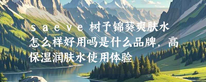 saeve树予锦葵爽肤水怎么样好用吗是什么品牌，高保湿润肤水使用体验