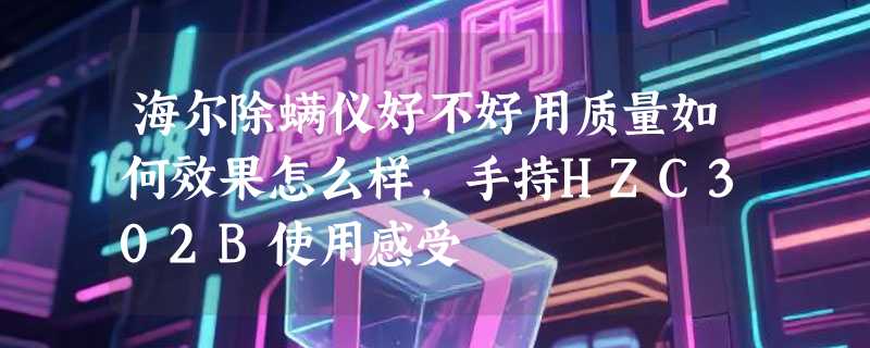 海尔除螨仪好不好用质量如何效果怎么样，手持HZC302B使用感受