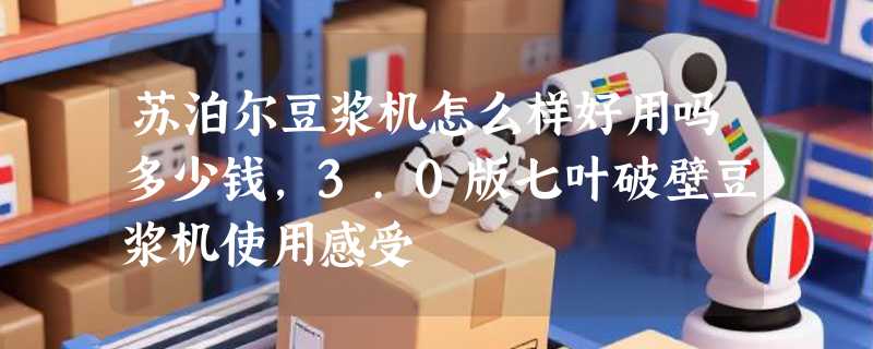 苏泊尔豆浆机怎么样好用吗多少钱，3.0版七叶破壁豆浆机使用感受
