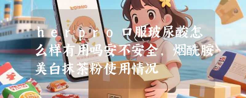 herpro口服玻尿酸怎么样有用吗安不安全，烟酰胺美白抹茶粉使用情况