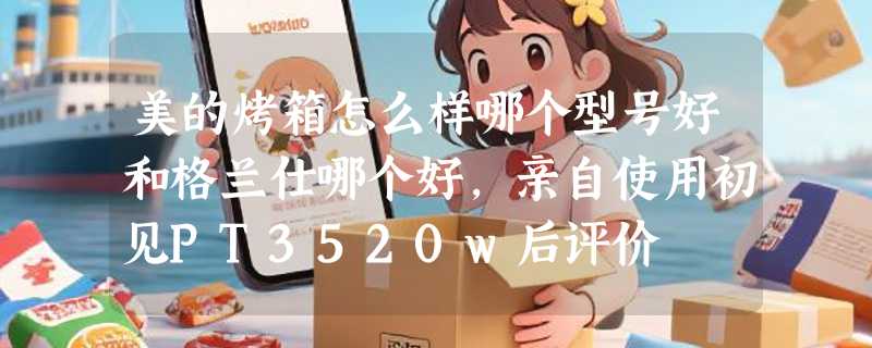 美的烤箱怎么样哪个型号好和格兰仕哪个好，亲自使用初见PT3520w后评价