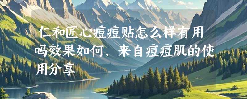 仁和匠心痘痘贴怎么样有用吗效果如何，来自痘痘肌的使用分享