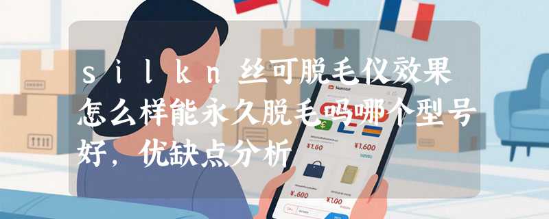 silkn丝可脱毛仪效果怎么样能永久脱毛吗哪个型号好，优缺点分析
