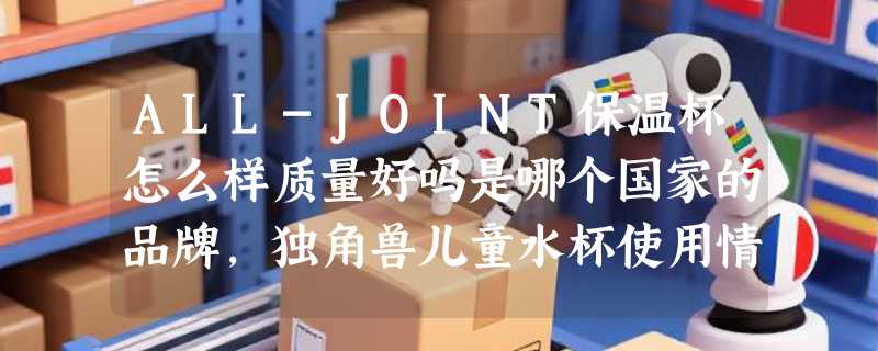 ALL-JOINT保温杯怎么样质量好吗是哪个国家的品牌，独角兽儿童水杯使用情况