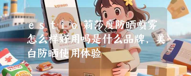 estio莉莎度防晒喷雾怎么样好用吗是什么品牌，美白防晒使用体验