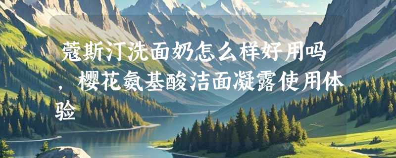 蔻斯汀洗面奶怎么样好用吗，樱花氨基酸洁面凝露使用体验