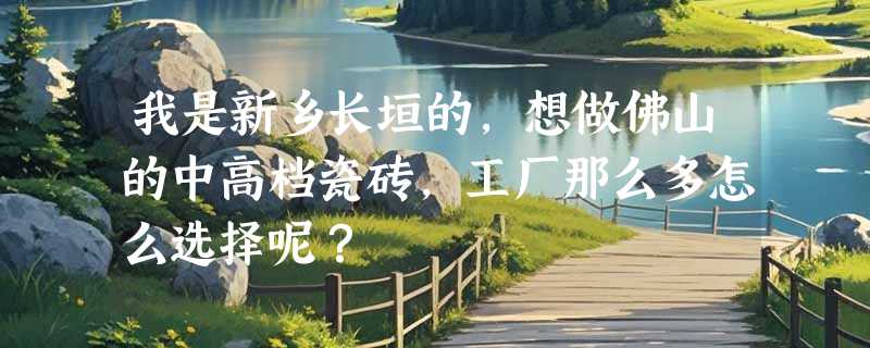 我是新乡长垣的，想做佛山的中高档瓷砖，工厂那么多怎么选择呢？