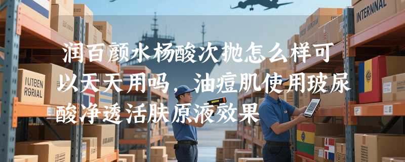 润百颜水杨酸次抛怎么样可以天天用吗，油痘肌使用玻尿酸净透活肤原液效果