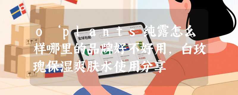 o‘plants纯露怎么样哪里的品牌好不好用，白玫瑰保湿爽肤水使用分享