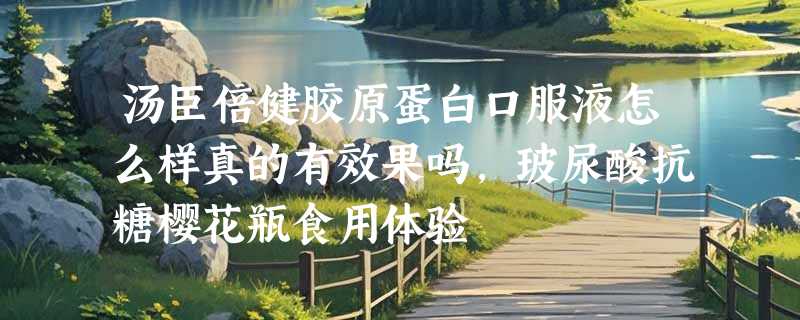 汤臣倍健胶原蛋白口服液怎么样真的有效果吗，玻尿酸抗糖樱花瓶食用体验