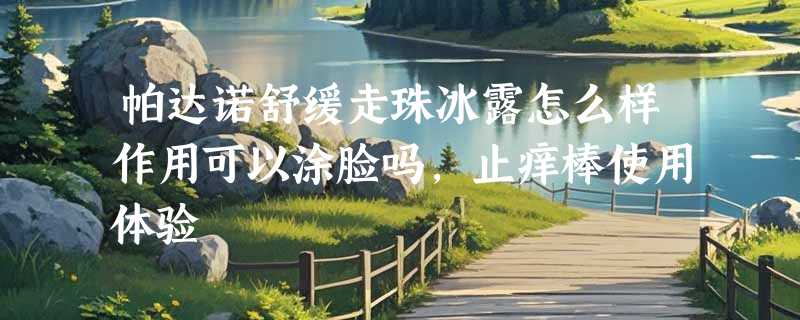 帕达诺舒缓走珠冰露怎么样作用可以涂脸吗，止痒棒使用体验