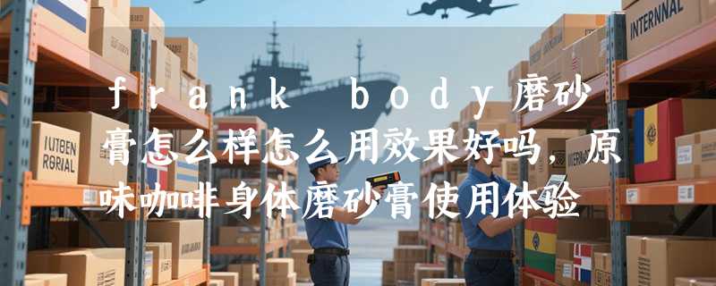 frank body磨砂膏怎么样怎么用效果好吗，原味咖啡身体磨砂膏使用体验