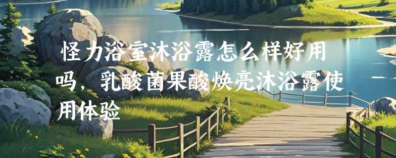怪力浴室沐浴露怎么样好用吗，乳酸菌果酸焕亮沐浴露使用体验