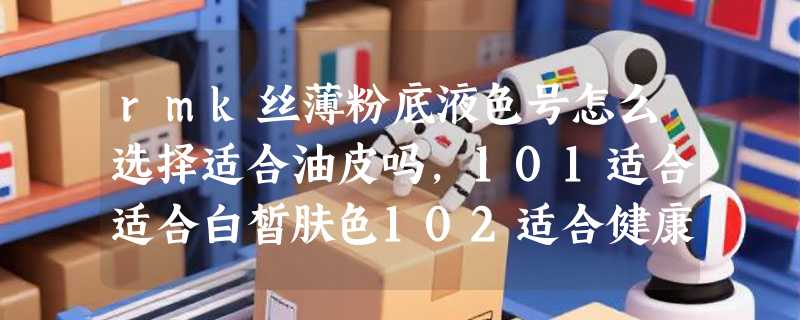 rmk丝薄粉底液色号怎么选择适合油皮吗，101适合适合白皙肤色102适合健康肤色