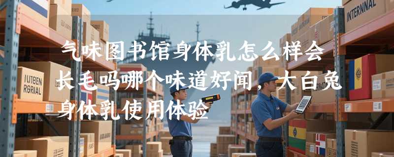 气味图书馆身体乳怎么样会长毛吗哪个味道好闻，大白兔身体乳使用体验
