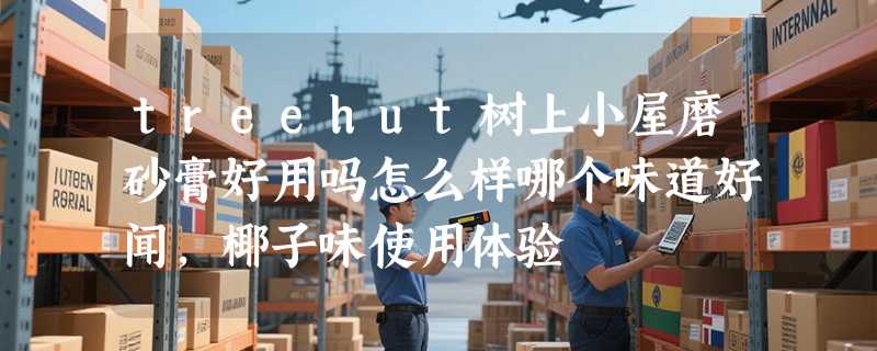 treehut树上小屋磨砂膏好用吗怎么样哪个味道好闻，椰子味使用体验