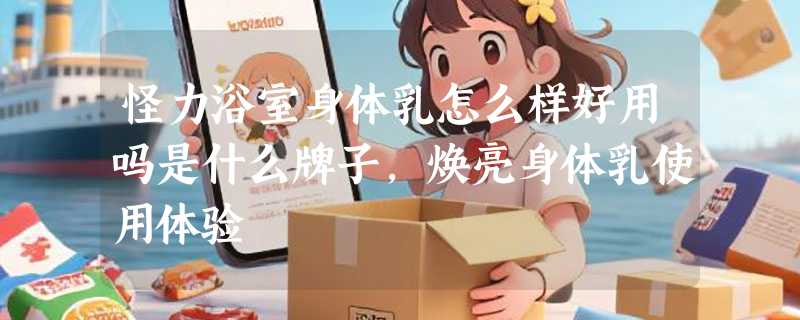 怪力浴室身体乳怎么样好用吗是什么牌子，焕亮身体乳使用体验