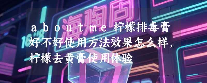 aboutme柠檬排毒膏好不好使用方法效果怎么样，柠檬去黄膏使用体验