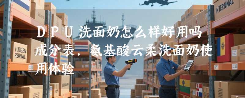 DPU洗面奶怎么样好用吗成分表，氨基酸云柔洗面奶使用体验