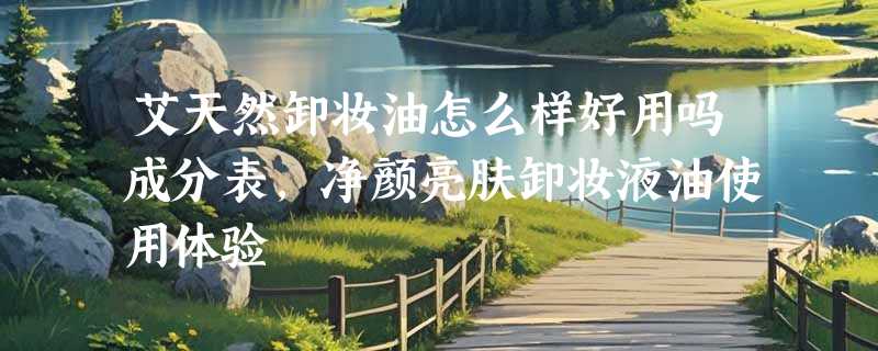 艾天然卸妆油怎么样好用吗成分表，净颜亮肤卸妆液油使用体验
