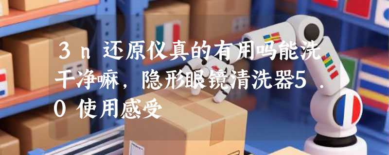 3n还原仪真的有用吗能洗干净嘛，隐形眼镜清洗器5.0使用感受