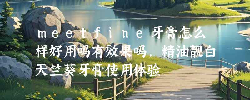 meetfine牙膏怎么样好用吗有效果吗，精油靓白天竺葵牙膏使用体验