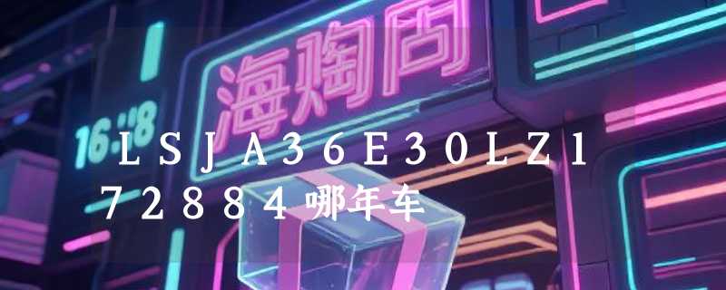 LSJA36E30LZ172884哪年车