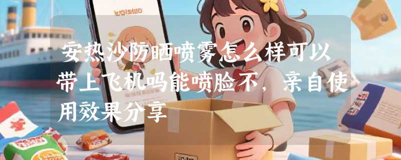 安热沙防晒喷雾怎么样可以带上飞机吗能喷脸不，亲自使用效果分享