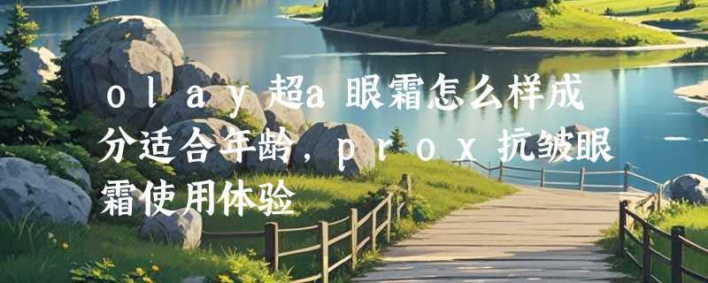 olay超a眼霜怎么样成分适合年龄，prox抗皱眼霜使用体验