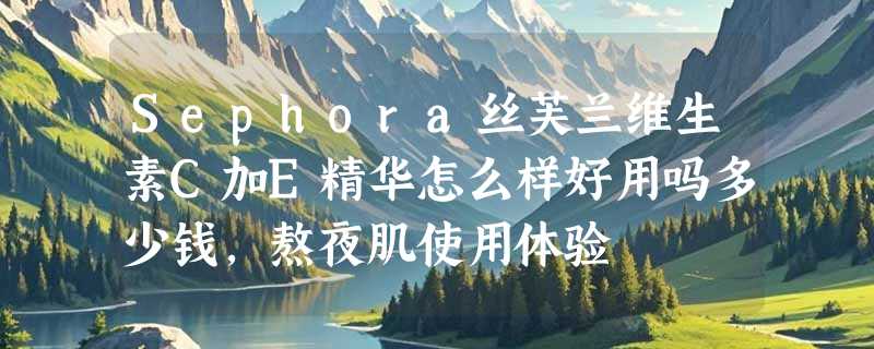 Sephora丝芙兰维生素C加E精华怎么样好用吗多少钱，熬夜肌使用体验
