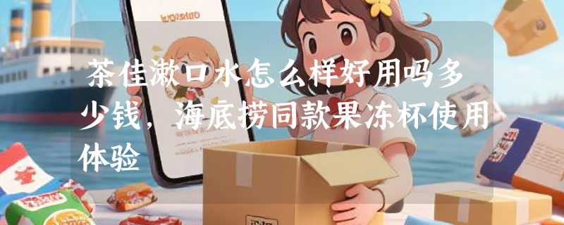 茶佳漱口水怎么样好用吗多少钱，海底捞同款果冻杯使用体验