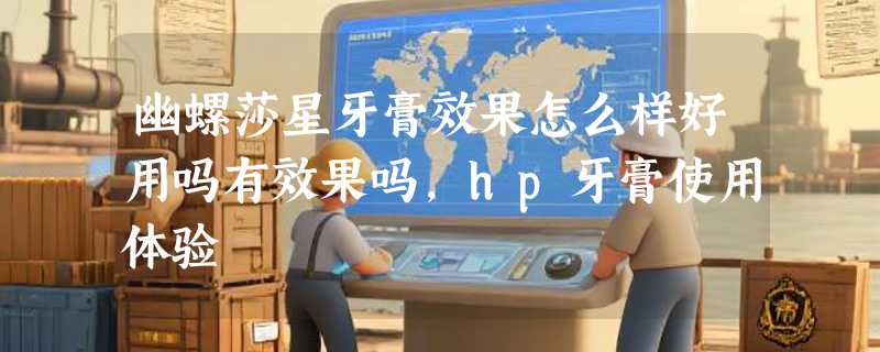 幽螺莎星牙膏效果怎么样好用吗有效果吗，hp牙膏使用体验