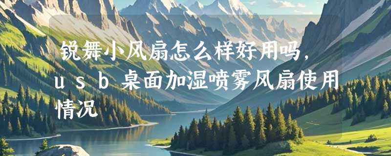 锐舞小风扇怎么样好用吗，usb桌面加湿喷雾风扇使用情况