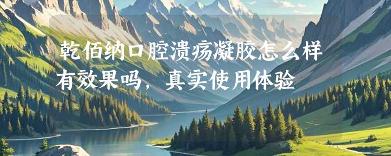 乾佰纳口腔溃疡凝胶怎么样有效果吗，真实使用体验