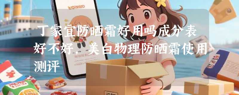 丁家宜防晒霜好用吗成分表好不好，美白物理防晒霜使用测评