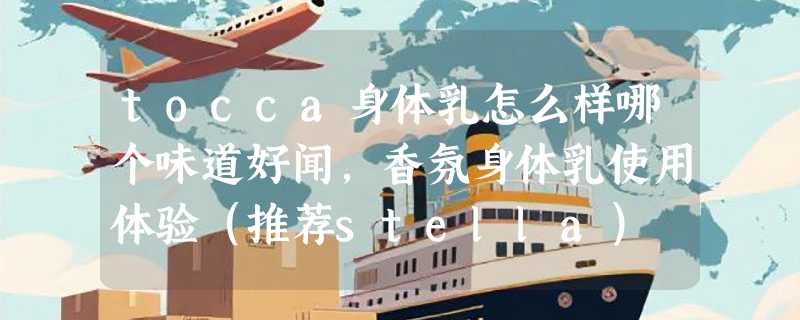 tocca身体乳怎么样哪个味道好闻，香氛身体乳使用体验（推荐stella）