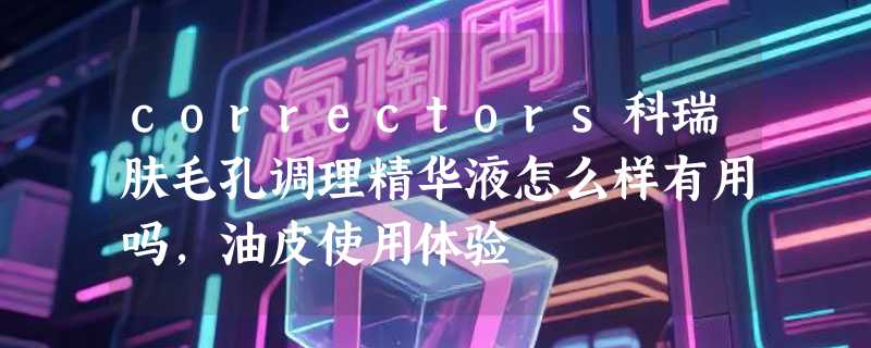 correctors科瑞肤毛孔调理精华液怎么样有用吗，油皮使用体验