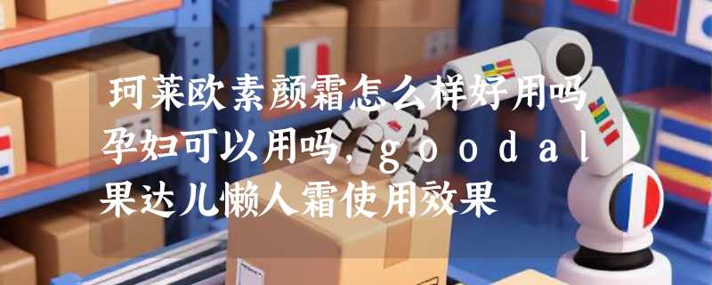 珂莱欧素颜霜怎么样好用吗孕妇可以用吗，goodal果达儿懒人霜使用效果