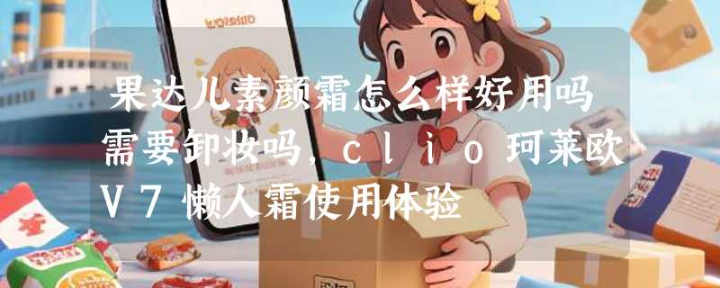 果达儿素颜霜怎么样好用吗需要卸妆吗，clio珂莱欧V7懒人霜使用体验