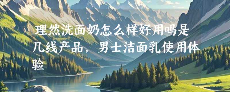 理然洗面奶怎么样好用吗是几线产品，男士洁面乳使用体验