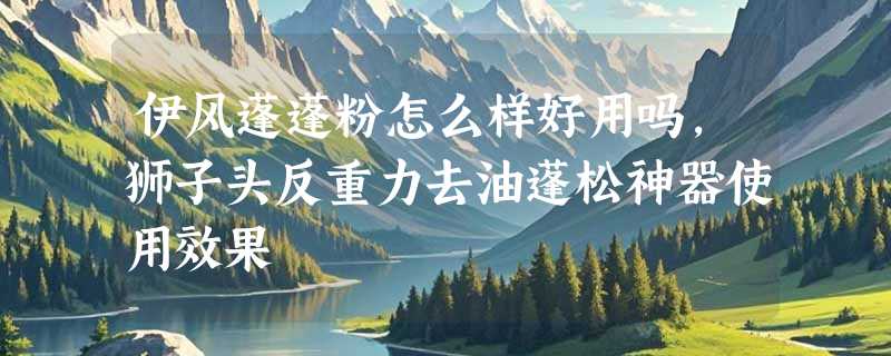 伊风蓬蓬粉怎么样好用吗，狮子头反重力去油蓬松神器使用效果