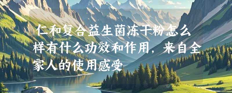 仁和复合益生菌冻干粉怎么样有什么功效和作用，来自全家人的使用感受