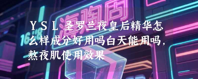 YSL圣罗兰夜皇后精华怎么样成分好用吗白天能用吗，熬夜肌使用效果