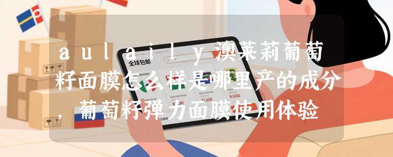 aulaily澳莱莉葡萄籽面膜怎么样是哪里产的成分，葡萄籽弹力面膜使用体验