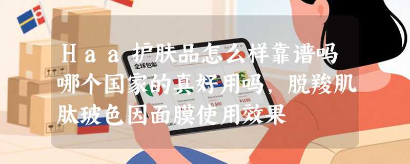 Haa护肤品怎么样靠谱吗哪个国家的真好用吗，脱羧肌肽玻色因面膜使用效果