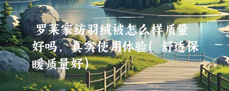 罗莱家纺羽绒被怎么样质量好吗，真实使用体验(舒适保暖质量好)
