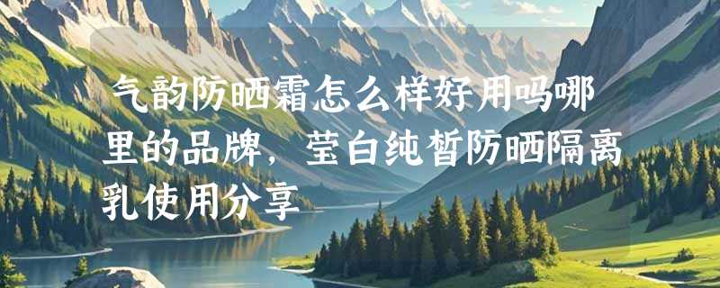 气韵防晒霜怎么样好用吗哪里的品牌，莹白纯皙防晒隔离乳使用分享